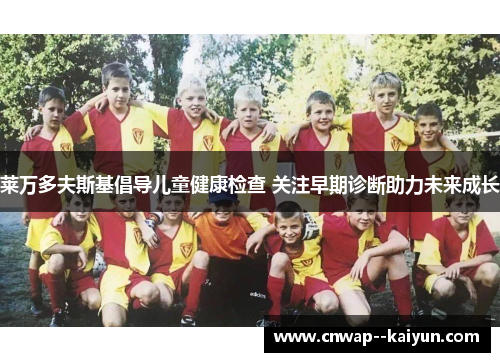 莱万多夫斯基倡导儿童健康检查 关注早期诊断助力未来成长 莱万多夫斯基倡导儿童健康检查 关注早期诊断助力未来成长