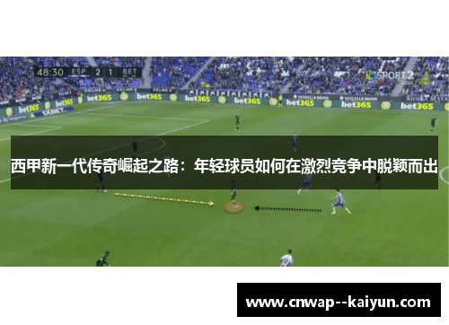 西甲新一代传奇崛起之路：年轻球员如何在激烈竞争中脱颖而出