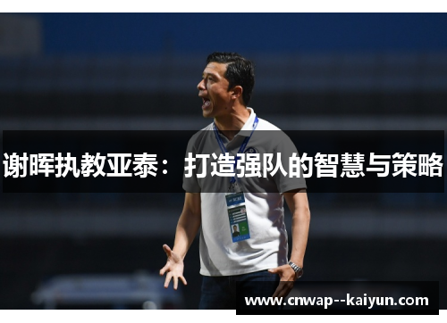 谢晖执教亚泰:打造强队的智慧与策略 谢晖执教亚泰:打造强队的智慧与策略