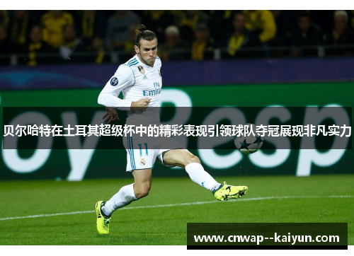 贝尔哈特在土耳其超级杯中的精彩表现引领球队夺冠展现非凡实力