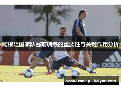 阿根廷国家队赛前训练的重要性与关键作用分析 阿根廷国家队赛前训练的重要性与关键作用分析