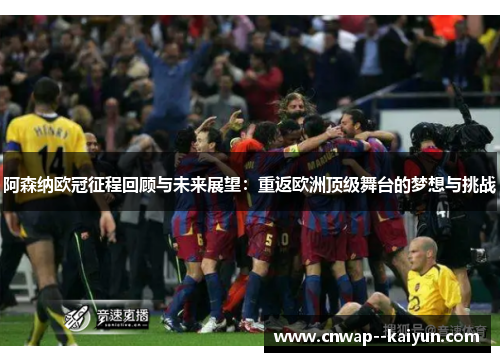 阿森纳欧冠征程回顾与未来展望:重返欧洲顶级舞台的梦想与挑战 阿森纳欧冠征程回顾与未来展望:重返欧洲顶级舞台的梦想与挑战