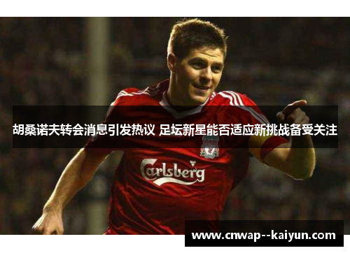 胡桑诺夫转会消息引发热议 足坛新星能否适应新挑战备受关注 胡桑诺夫转会消息引发热议 足坛新星能否适应新挑战备受关注