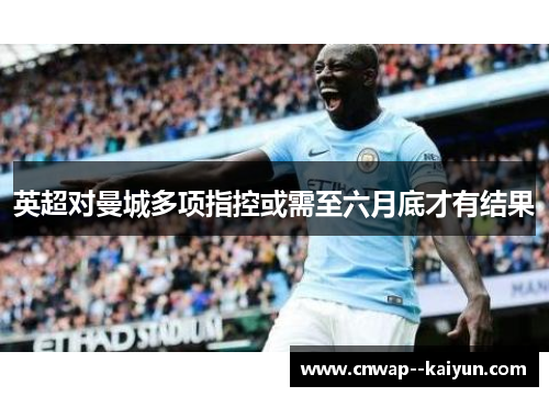英超对曼城多项指控或需至六月底才有结果 英超对曼城多项指控或需至六月底才有结果