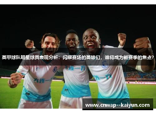 英甲球队明星球员表现分析：闪耀赛场的英雄们，谁将成为新赛季的焦点？