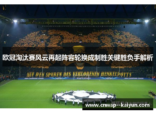欧冠淘汰赛风云再起阵容轮换成制胜关键胜负手解析 欧冠淘汰赛风云再起阵容轮换成制胜关键胜负手解析