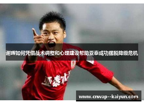 谢晖如何凭借战术调整和心理建设帮助亚泰成功摆脱降级危机 谢晖如何凭借战术调整和心理建设帮助亚泰成功摆脱降级危机