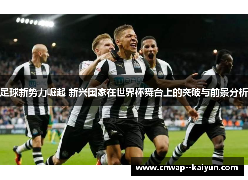 足球新势力崛起 新兴国家在世界杯舞台上的突破与前景分析