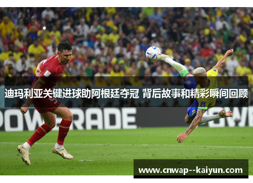 迪玛利亚关键进球助阿根廷夺冠 背后故事和精彩瞬间回顾