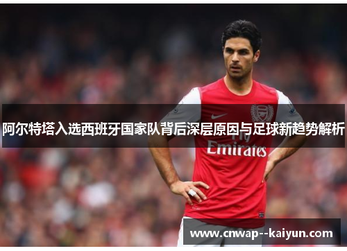 阿尔特塔入选西班牙国家队背后深层原因与足球新趋势解析