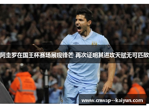 阿圭罗在国王杯赛场展现锋芒 再次证明其进攻天赋无可匹敌