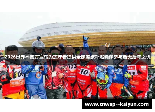 2026世界杯官方宣布为志愿者提供全额差旅补贴确保参与者无后顾之忧