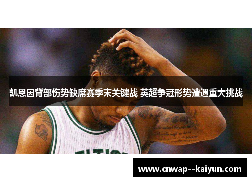 凯恩因背部伤势缺席赛季末关键战 英超争冠形势遭遇重大挑战