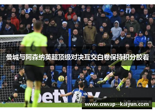 曼城与阿森纳英超顶级对决互交白卷保持积分胶着 曼城与阿森纳英超顶级对决互交白卷保持积分胶着
