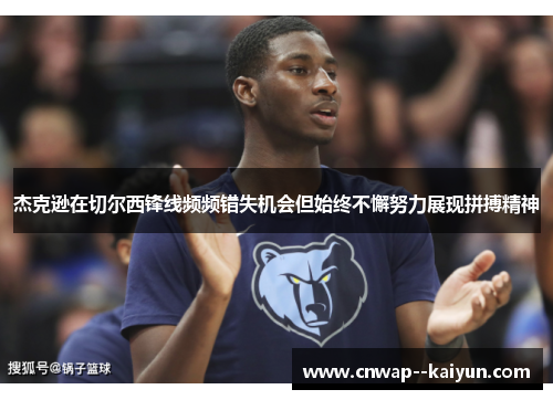 杰克逊在切尔西锋线频频错失机会但始终不懈努力展现拼搏精神 杰克逊在切尔西锋线频频错失机会但始终不懈努力展现拼搏精神