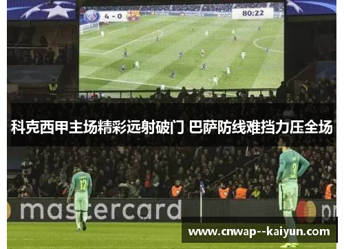 科克西甲主场精彩远射破门 巴萨防线难挡力压全场 科克西甲主场精彩远射破门 巴萨防线难挡力压全场