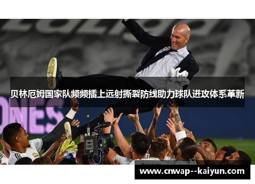 贝林厄姆国家队频频插上远射撕裂防线助力球队进攻体系革新 贝林厄姆国家队频频插上远射撕裂防线助力球队进攻体系革新