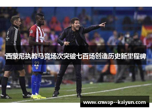 西蒙尼执教马竞场次突破七百场创造历史新里程碑 西蒙尼执教马竞场次突破七百场创造历史新里程碑