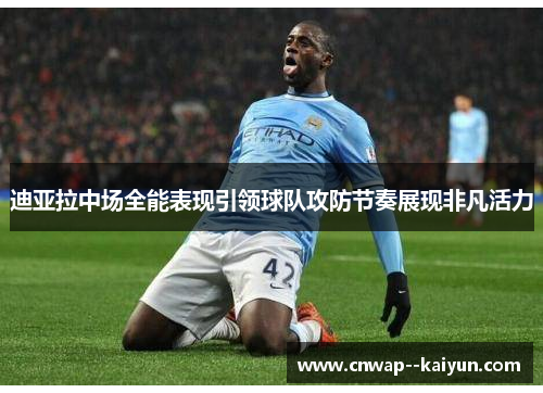 迪亚拉中场全能表现引领球队攻防节奏展现非凡活力 迪亚拉中场全能表现引领球队攻防节奏展现非凡活力