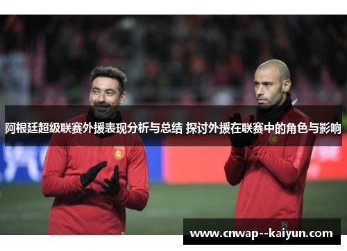 阿根廷超级联赛外援表现分析与总结 探讨外援在联赛中的角色与影响 阿根廷超级联赛外援表现分析与总结 探讨外援在联赛中的角色与影响