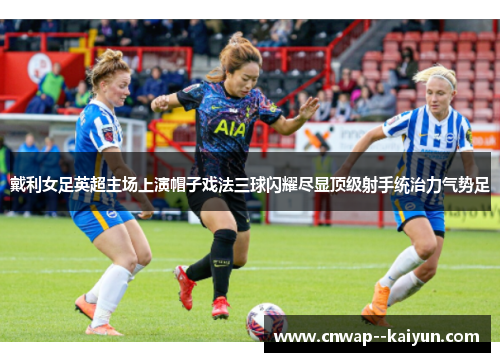 戴利女足英超主场上演帽子戏法三球闪耀尽显顶级射手统治力气势足 戴利女足英超主场上演帽子戏法三球闪耀尽显顶级射手统治力气势足