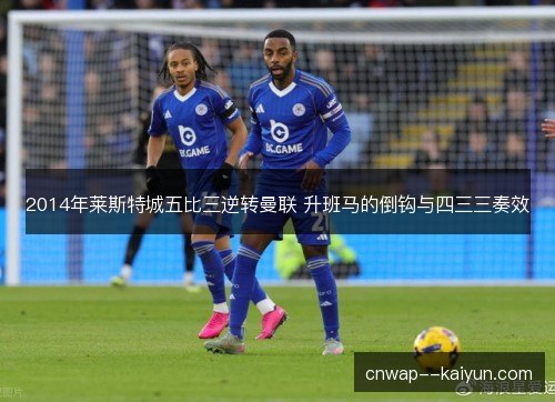 2014年莱斯特城五比三逆转曼联 升班马的倒钩与四三三奏效 2014年莱斯特城五比三逆转曼联 升班马的倒钩与四三三奏效